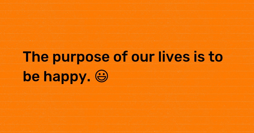 The purpose of our lives is to be happy. 😃