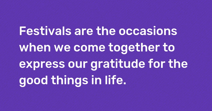 Festivals are the occasions when we come together to express our gratitude for the good things in life.