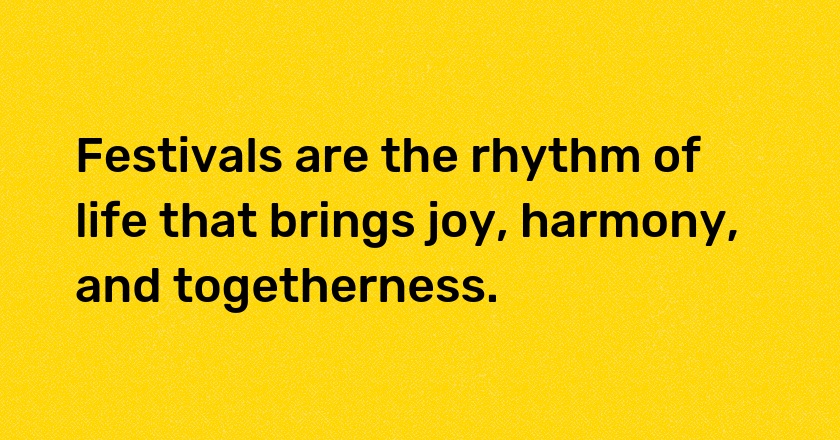 Festivals are the rhythm of life that brings joy, harmony, and togetherness.