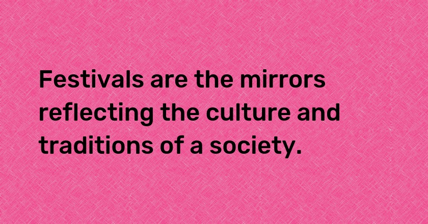 Festivals are the mirrors reflecting the culture and traditions of a society.