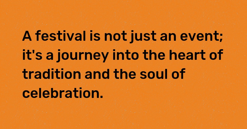 A festival is not just an event; it's a journey into the heart of tradition and the soul of celebration.