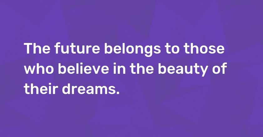 The future belongs to those who believe in the beauty of their dreams.