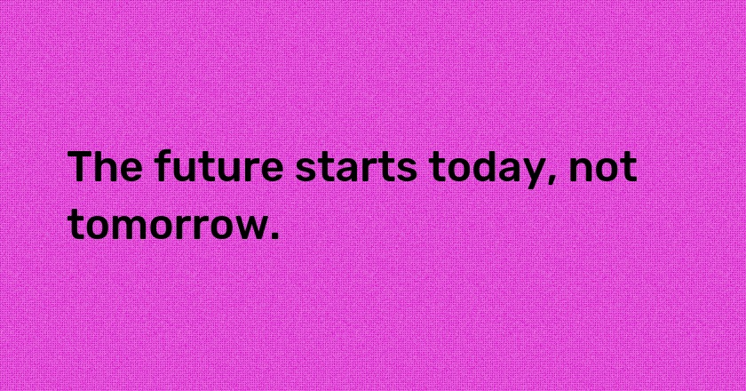 The future starts today, not tomorrow.