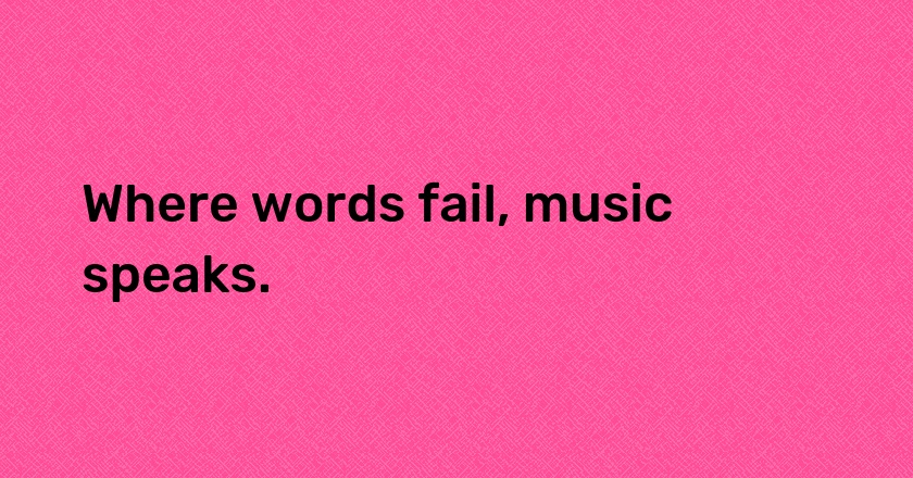 Where words fail, music speaks.