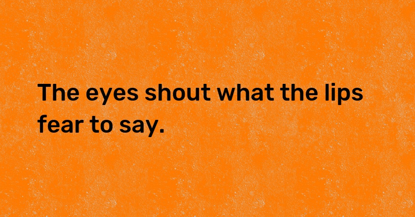 The eyes shout what the lips fear to say.