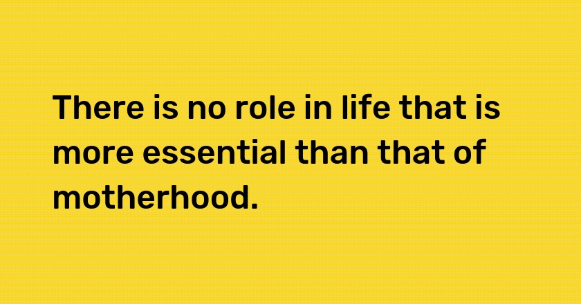 There is no role in life that is more essential than that of motherhood.