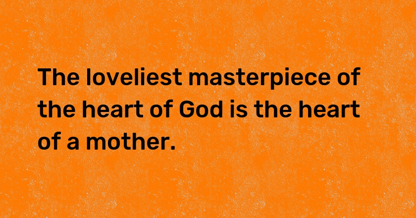 The loveliest masterpiece of the heart of God is the heart of a mother.