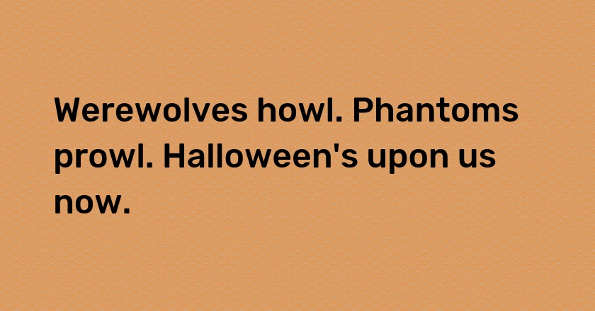 Werewolves howl. Phantoms prowl. Halloween's upon us now.