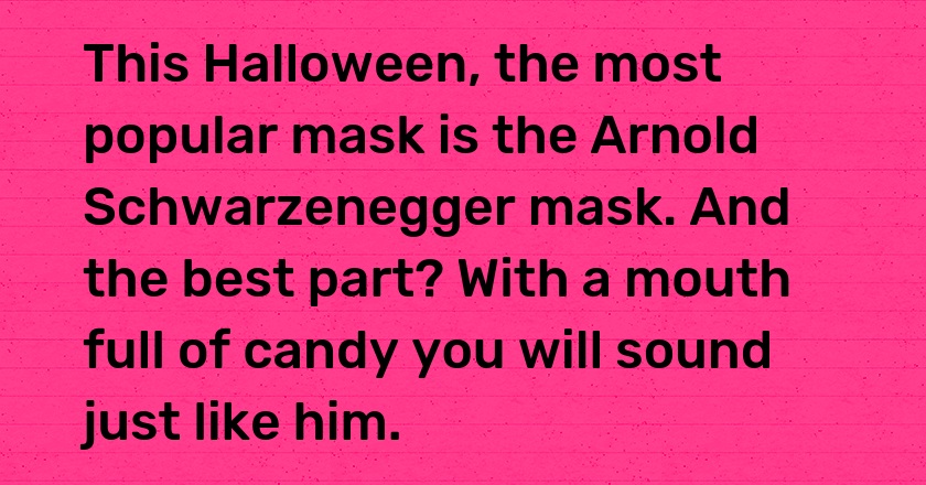 This Halloween, the most popular mask is the Arnold Schwarzenegger mask. And the best part? With a mouth full of candy you will sound just like him.