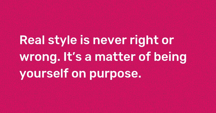 Real style is never right or wrong. It’s a matter of being yourself on purpose.