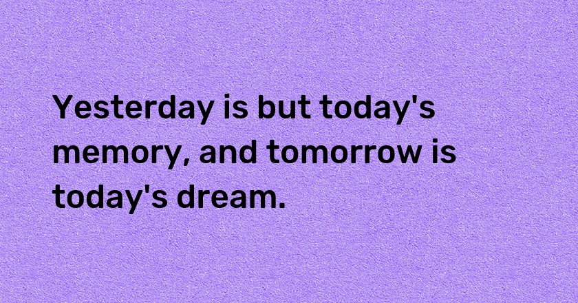 Yesterday is but today's memory, and tomorrow is today's dream.