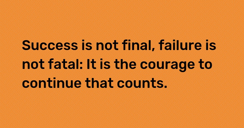 Success is not final, failure is not fatal: It is the courage to continue that counts.