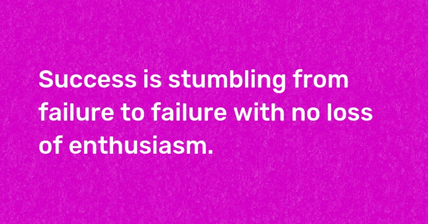 Success is stumbling from failure to failure with no loss of enthusiasm.