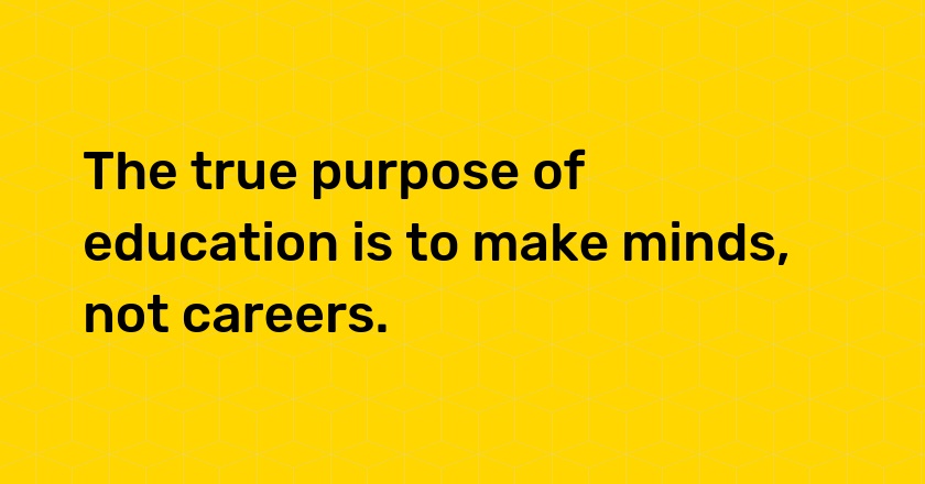 The true purpose of education is to make minds, not careers.