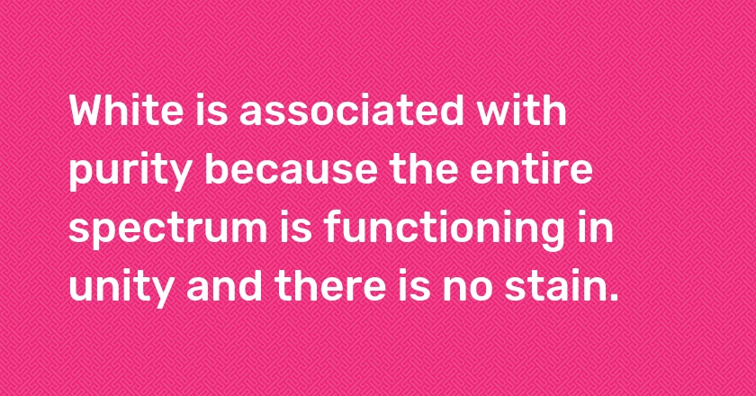 White is associated with purity because the entire spectrum is functioning in unity and there is no stain.