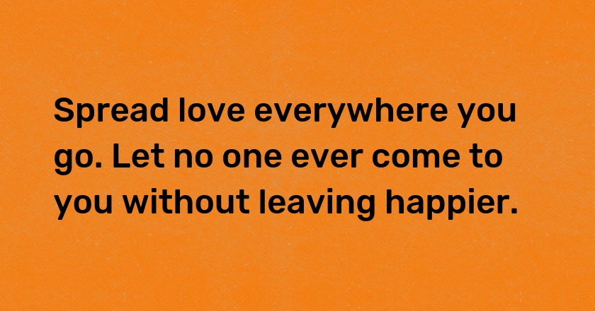 Spread love everywhere you go. Let no one ever come to you without leaving happier.