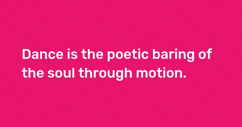 Dance is the poetic baring of the soul through motion.