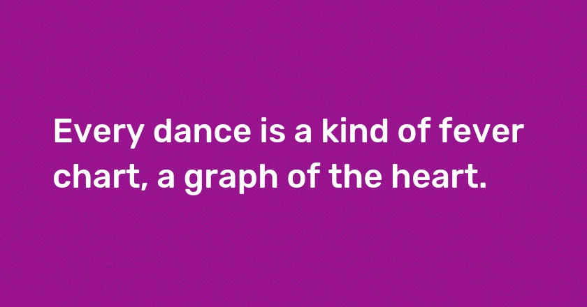 Every dance is a kind of fever chart, a graph of the heart.