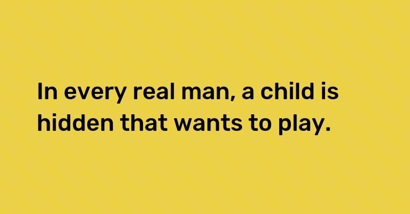 In every real man, a child is hidden that wants to play.