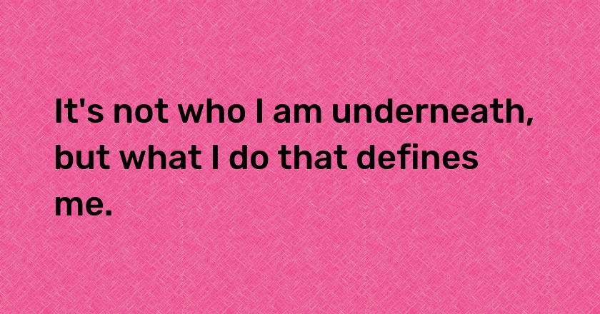 It's not who I am underneath, but what I do that defines me.