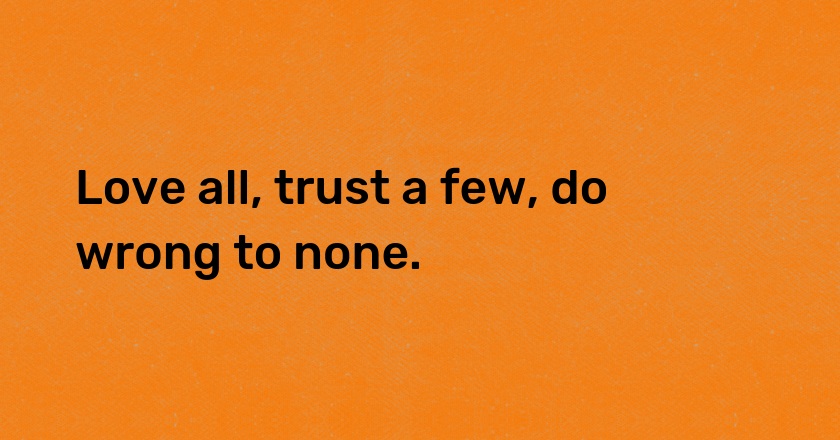 Love all, trust a few, do wrong to none.