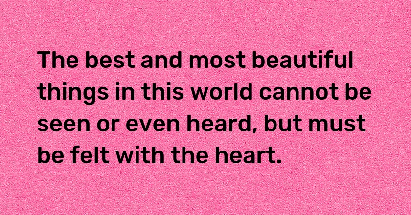 The best and most beautiful things in this world cannot be seen or even heard, but must be felt with the heart.