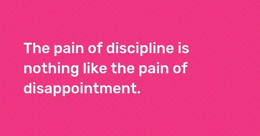 The pain of discipline is nothing like the pain of disappointment.