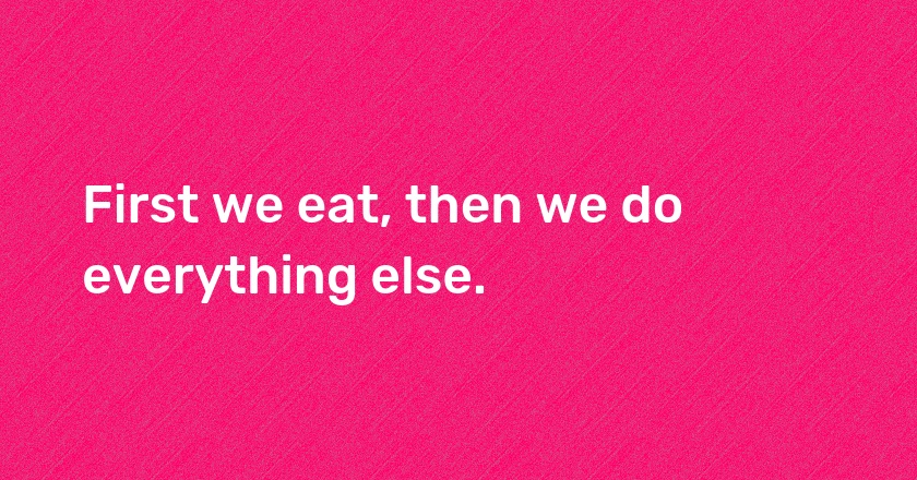 First we eat, then we do everything else.