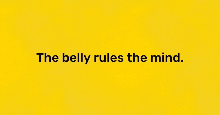 The belly rules the mind.