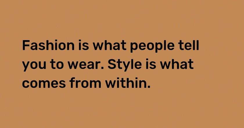 Fashion is what people tell you to wear. Style is what comes from within.