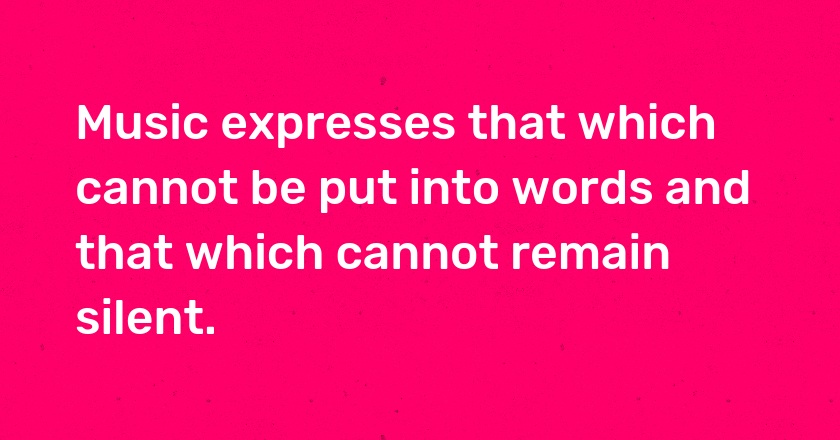 Music expresses that which cannot be put into words and that which cannot remain silent.