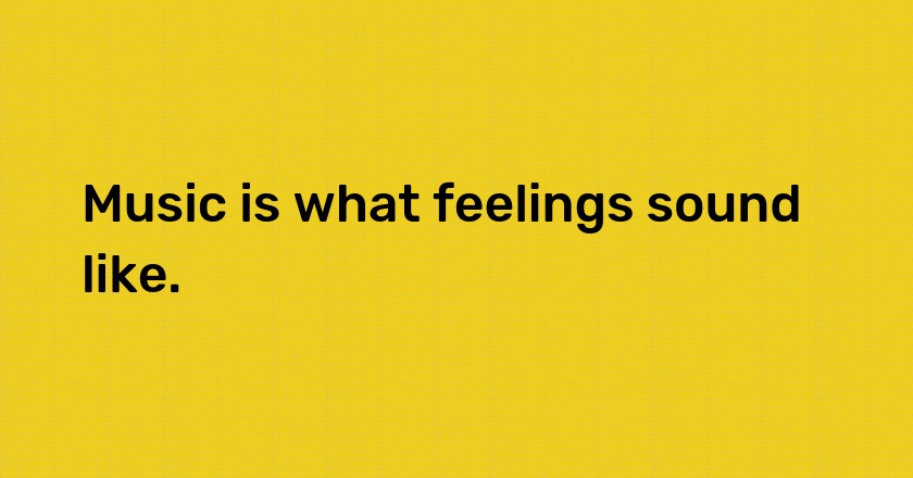 Music is what feelings sound like.