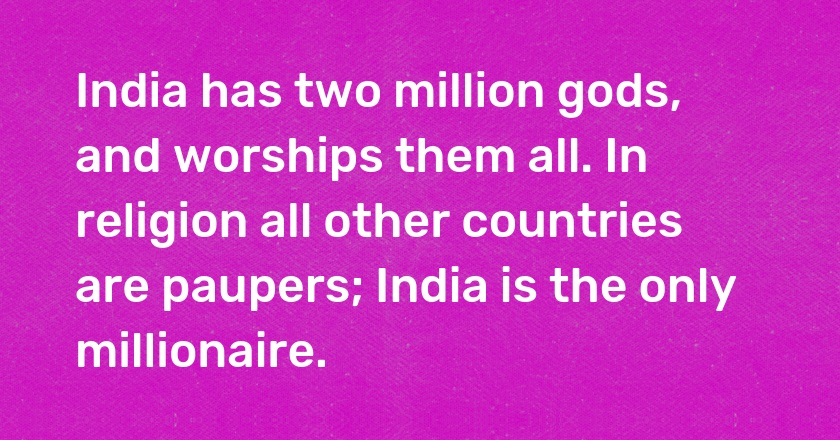 India has two million gods, and worships them all. In religion all other countries are paupers; India is the only millionaire.