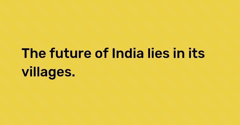 The future of India lies in its villages.