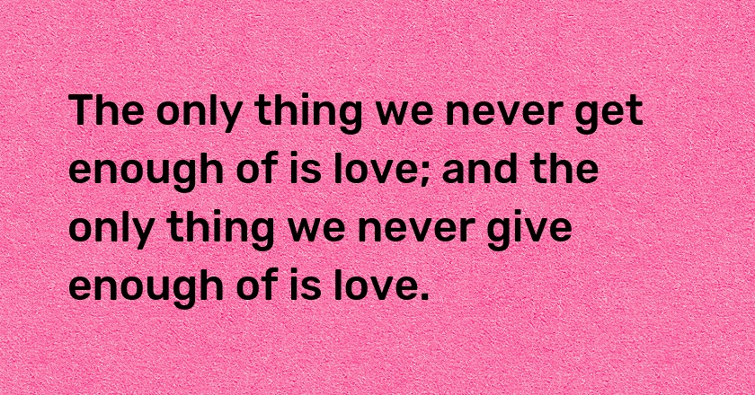 The only thing we never get enough of is love; and the only thing we never give enough of is love.