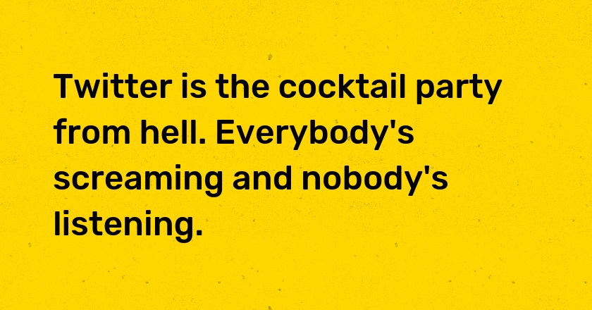 Twitter is the cocktail party from hell. Everybody's screaming and nobody's listening.