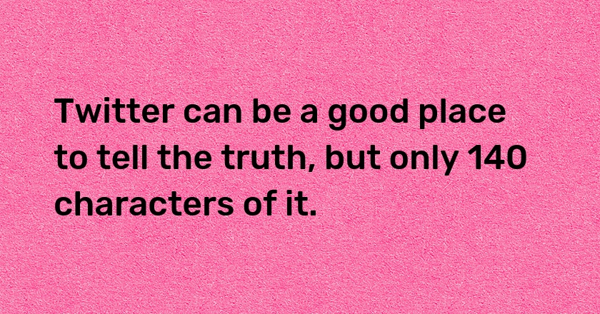 Twitter can be a good place to tell the truth, but only 140 characters of it.