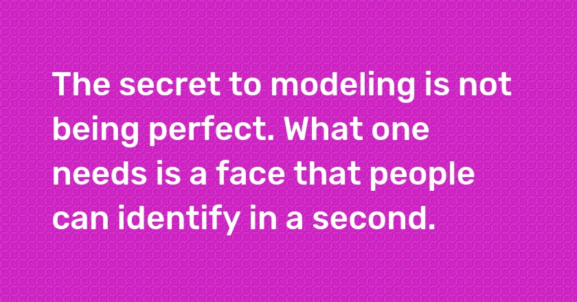 The secret to modeling is not being perfect. What one needs is a face that people can identify in a second.