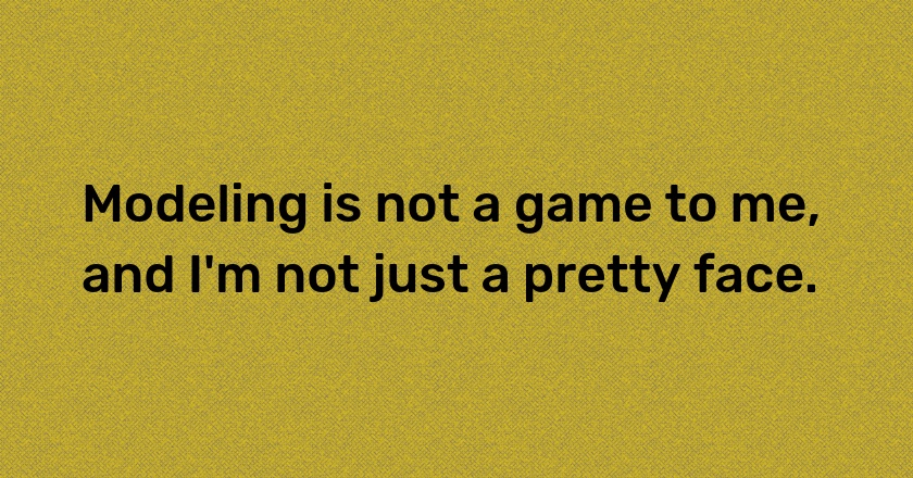 Modeling is not a game to me, and I'm not just a pretty face.