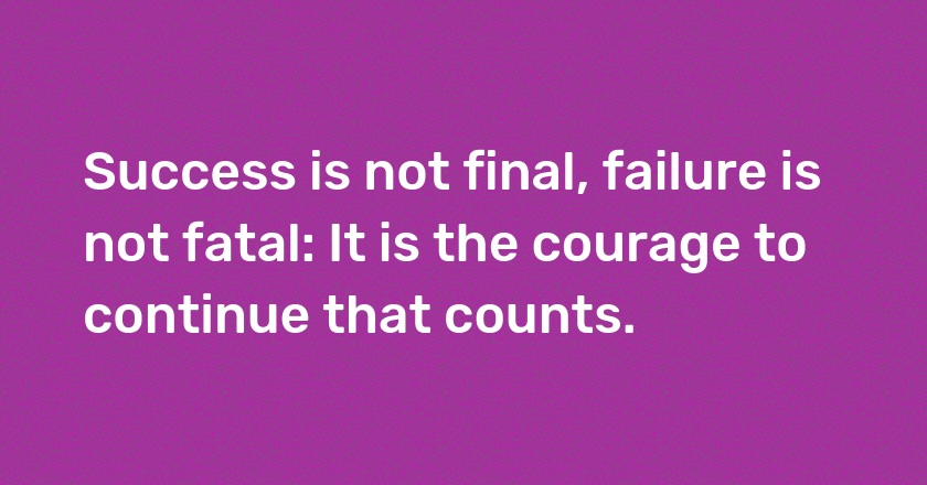 Success is not final, failure is not fatal: It is the courage to continue that counts.