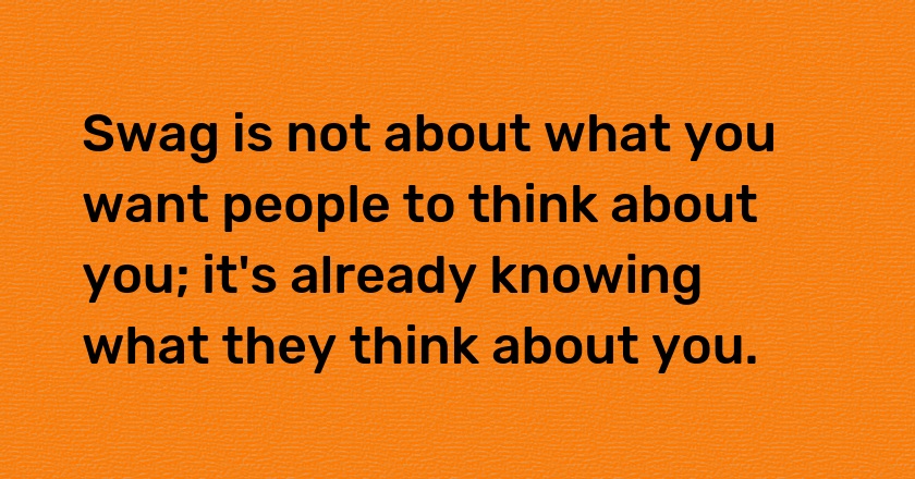 Swag is not about what you want people to think about you; it's already knowing what they think about you.