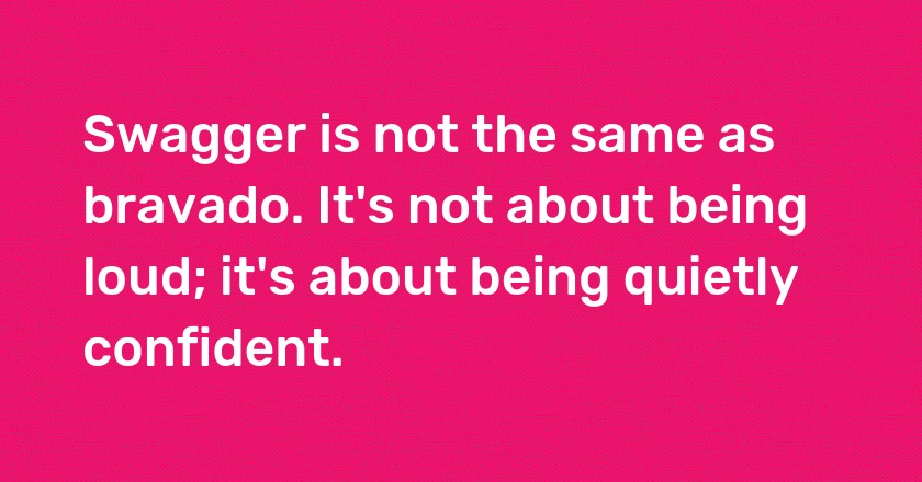 Swagger is not the same as bravado. It's not about being loud; it's about being quietly confident.