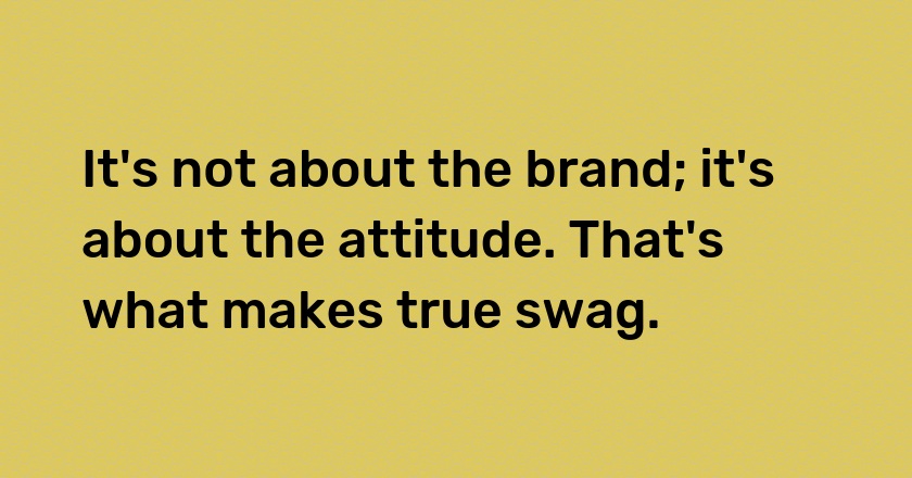 It's not about the brand; it's about the attitude. That's what makes true swag.