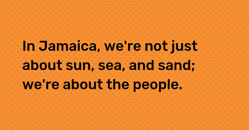 In Jamaica, we're not just about sun, sea, and sand; we're about the people.