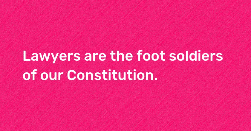 Lawyers are the foot soldiers of our Constitution.