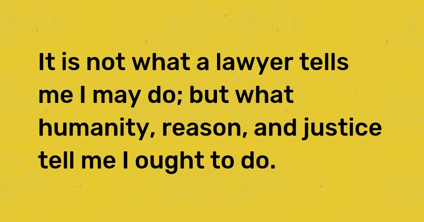 It is not what a lawyer tells me I may do; but what humanity, reason, and justice tell me I ought to do.