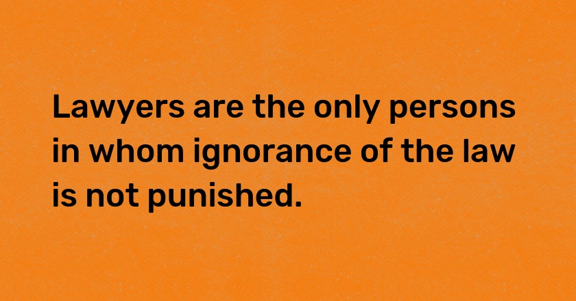 Lawyers are the only persons in whom ignorance of the law is not punished.