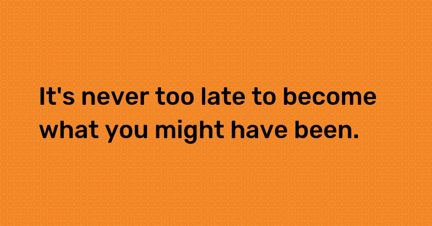 It's never too late to become what you might have been.