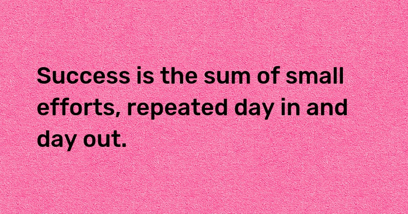 Success is the sum of small efforts, repeated day in and day out.