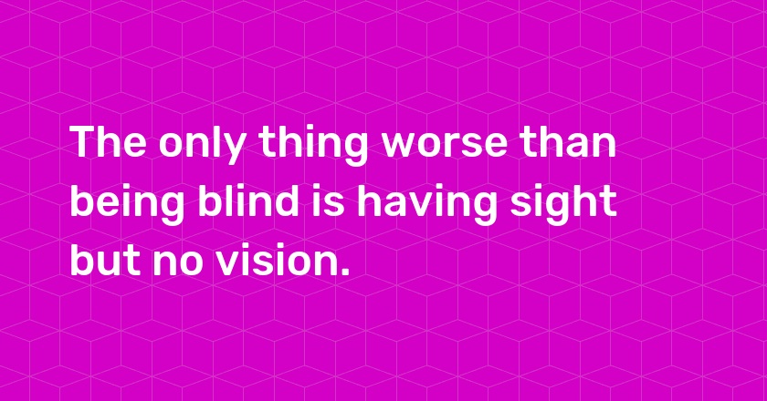 The only thing worse than being blind is having sight but no vision.